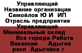 Управляющий › Название организации ­ Самойлов Ю.И, ИП › Отрасль предприятия ­ Управляющий › Минимальный оклад ­ 35 000 - Все города Работа » Вакансии   . Адыгея респ.,Адыгейск г.